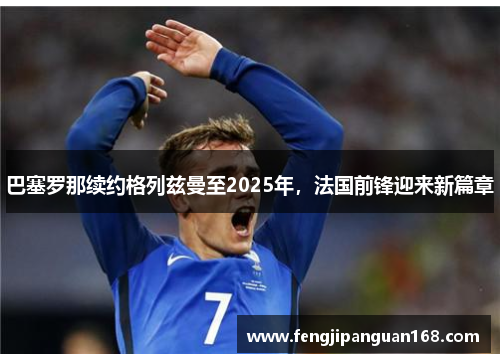 巴塞罗那续约格列兹曼至2025年，法国前锋迎来新篇章