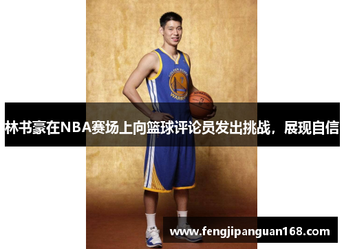 林书豪在NBA赛场上向篮球评论员发出挑战，展现自信